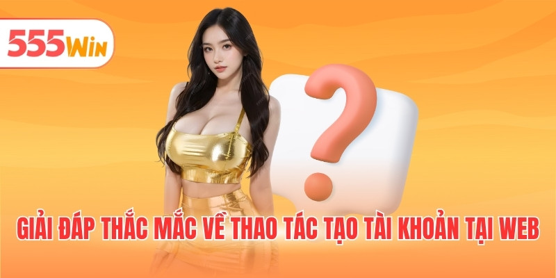 Giải đáp thắc mắc về thao tác tạo tài khoản tại web